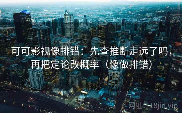 可可影视像排错：先查推断走远了吗，再把定论改概率（像做排错）