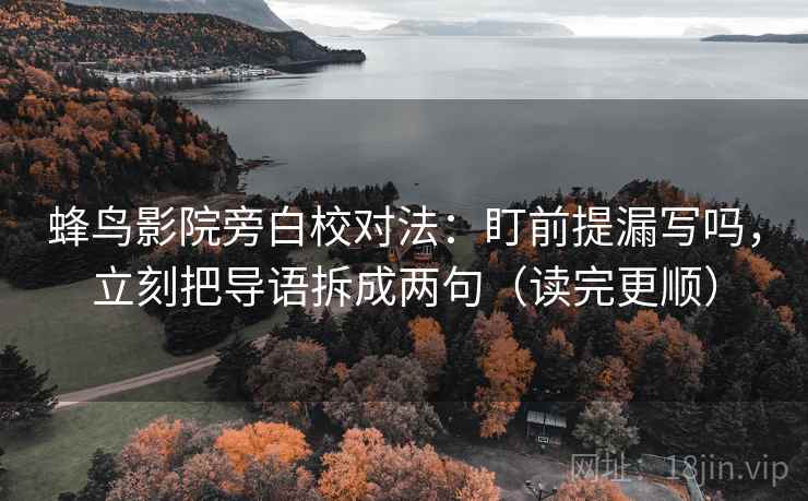 蜂鸟影院旁白校对法：盯前提漏写吗，立刻把导语拆成两句（读完更顺）
