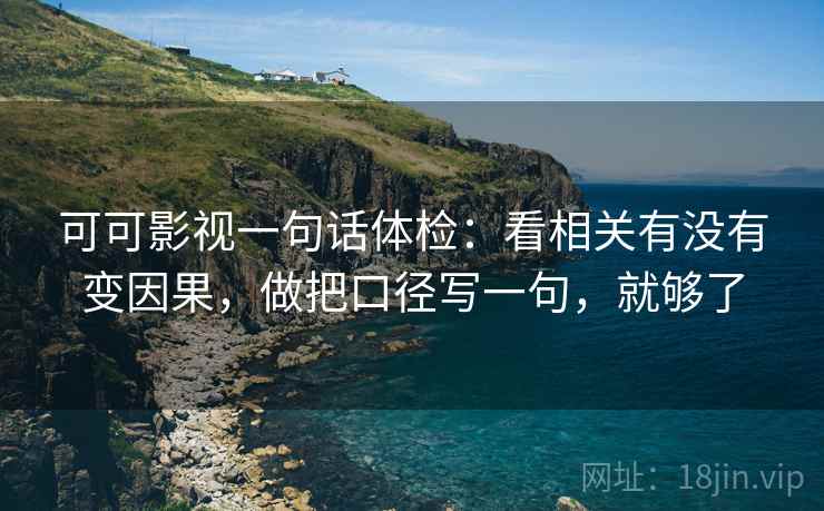 可可影视一句话体检：看相关有没有变因果，做把口径写一句，就够了