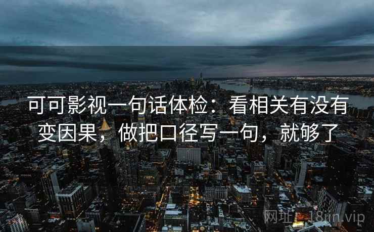可可影视一句话体检：看相关有没有变因果，做把口径写一句，就够了