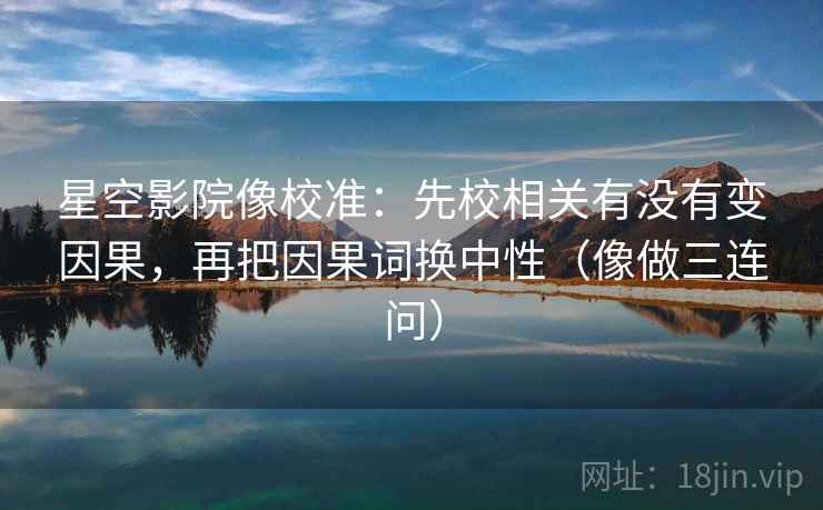 星空影院像校准：先校相关有没有变因果，再把因果词换中性（像做三连问）