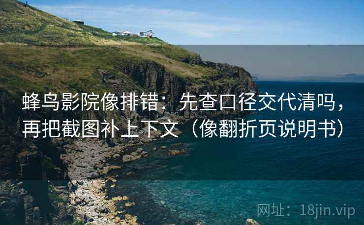 蜂鸟影院像排错：先查口径交代清吗，再把截图补上下文（像翻折页说明书）