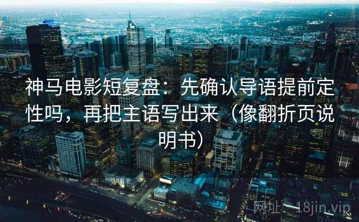 神马电影短复盘：先确认导语提前定性吗，再把主语写出来（像翻折页说明书）